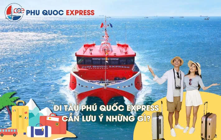 Những Lưu Ý Khi Đi Tàu Phú Quốc Express: Thủ Tục, Hành Lý